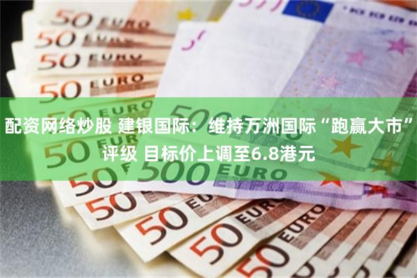 配资网络炒股 建银国际：维持万洲国际“跑赢大市”评级 目标价上调至6.8港元