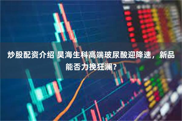 炒股配资介绍 昊海生科高端玻尿酸迎降速，新品能否力挽狂澜？