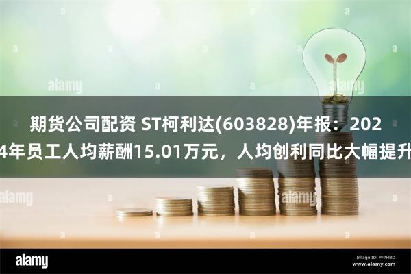 期货公司配资 ST柯利达(603828)年报：2024年员工人均薪酬15.01万元，人均创利同比大幅提升