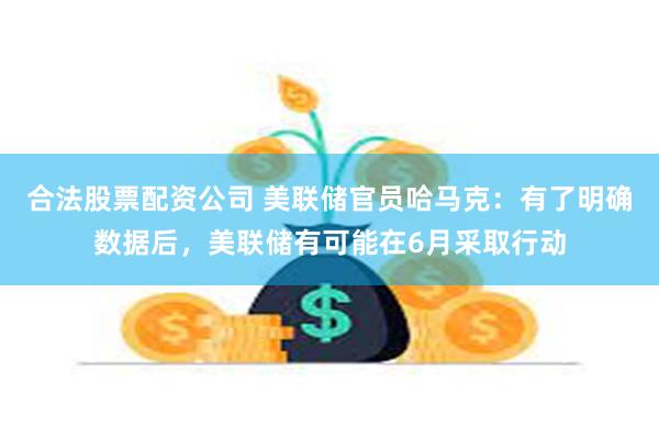 合法股票配资公司 美联储官员哈马克：有了明确数据后，美联储有可能在6月采取行动