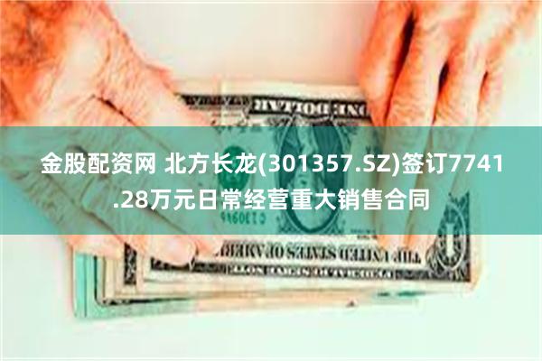 金股配资网 北方长龙(301357.SZ)签订7741.28万元日常经营重大销售合同