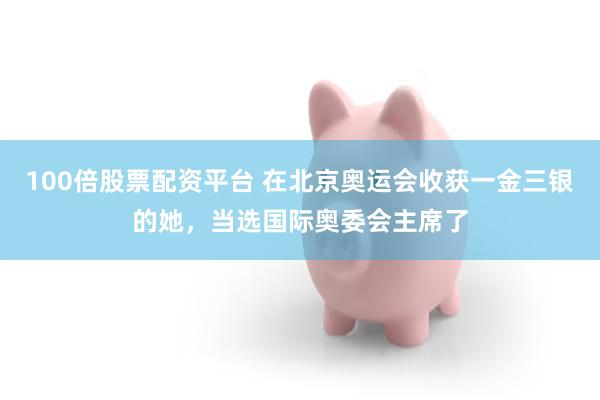 100倍股票配资平台 在北京奥运会收获一金三银的她，当选国际奥委会主席了