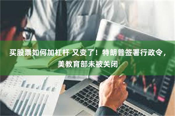 买股票如何加杠杆 又变了！特朗普签署行政令，美教育部未被关闭