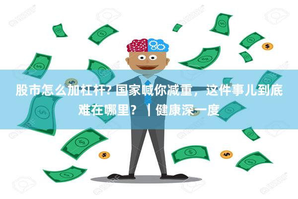 股市怎么加杠杆? 国家喊你减重，这件事儿到底难在哪里？｜健康深一度