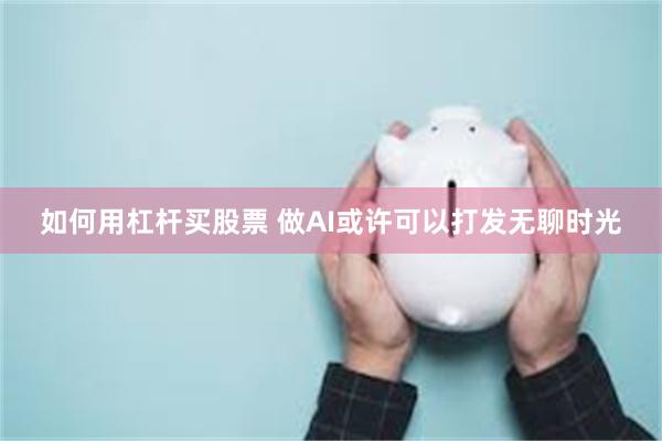 如何用杠杆买股票 做AI或许可以打发无聊时光