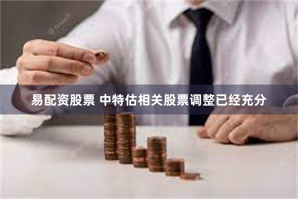 易配资股票 中特估相关股票调整已经充分