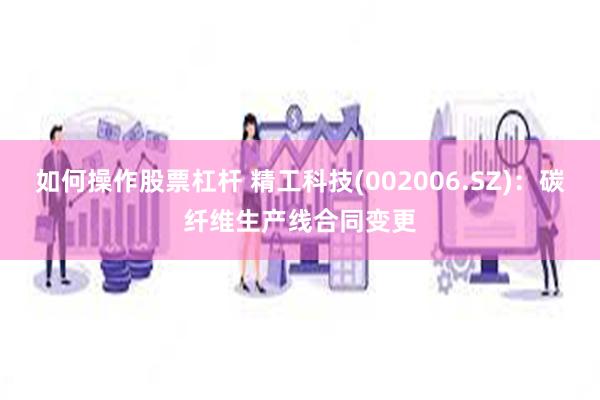 如何操作股票杠杆 精工科技(002006.SZ)：碳纤维生产线合同变更