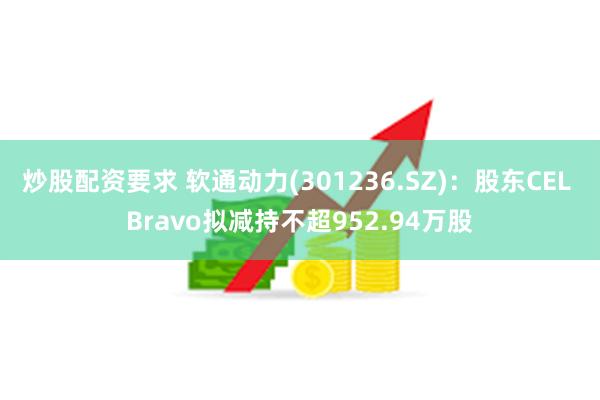 炒股配资要求 软通动力(301236.SZ)：股东CEL Bravo拟减持不超952.94万股