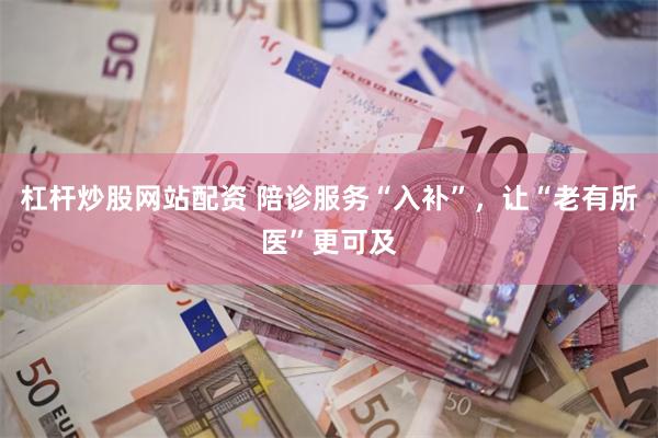 杠杆炒股网站配资 陪诊服务“入补”，让“老有所医”更可及