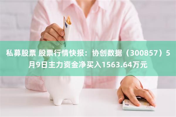 私募股票 股票行情快报：协创数据（300857）5月9日主力资金净买入1563.64万元