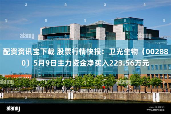 配资资讯宝下载 股票行情快报：卫光生物（002880）5月9日主力资金净买入223.56万元