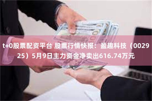 t+0股票配资平台 股票行情快报：盈趣科技（002925）5月9日主力资金净卖出616.74万元