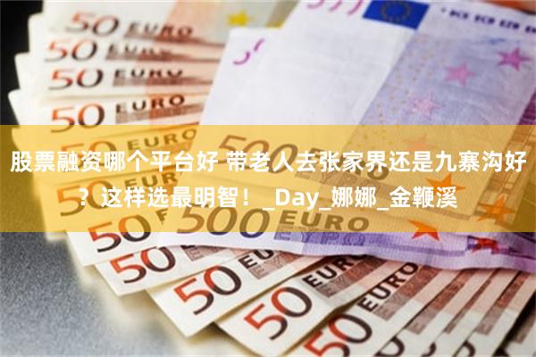 股票融资哪个平台好 带老人去张家界还是九寨沟好？这样选最明智！_Day_娜娜_金鞭溪