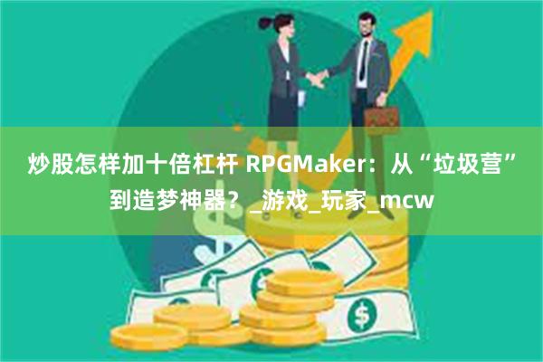 炒股怎样加十倍杠杆 RPGMaker：从“垃圾营”到造梦神器？_游戏_玩家_mcw