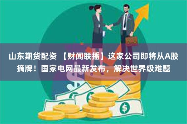 山东期货配资 【财闻联播】这家公司即将从A股摘牌！国家电网最新发布，解决世界级难题