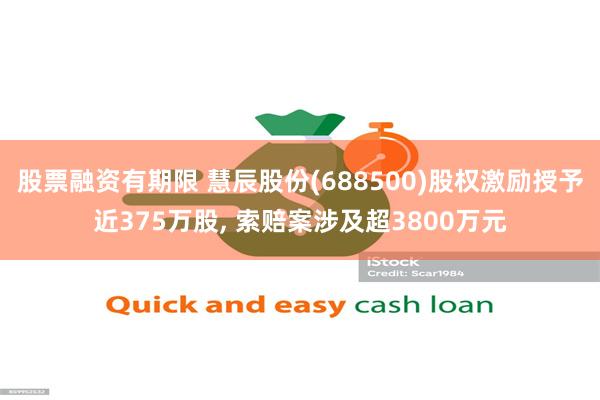 股票融资有期限 慧辰股份(688500)股权激励授予近375万股, 索赔案涉及超3800万元
