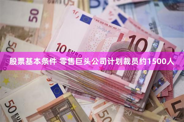 股票基本条件 零售巨头公司计划裁员约1500人
