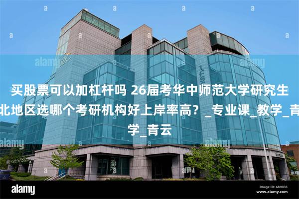 买股票可以加杠杆吗 26届考华中师范大学研究生湖北地区选哪个考研机构好上岸率高？_专业课_教学_青云