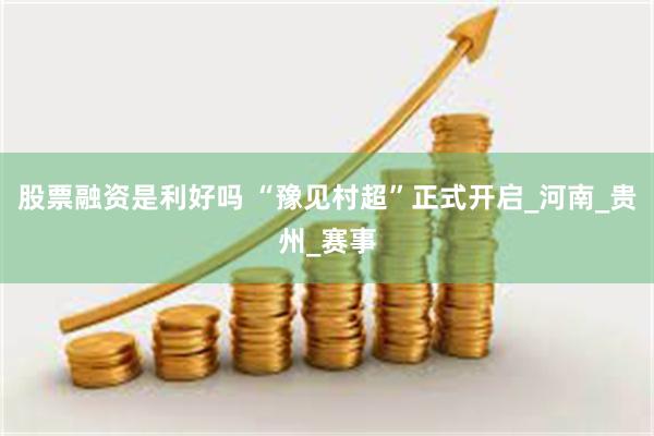股票融资是利好吗 “豫见村超”正式开启_河南_贵州_赛事