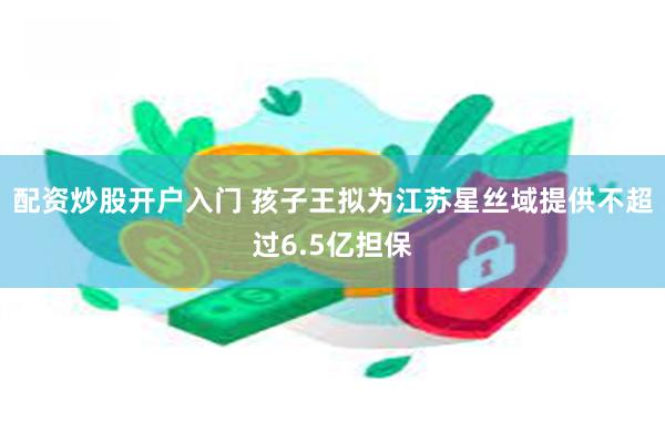 配资炒股开户入门 孩子王拟为江苏星丝域提供不超过6.5亿担保