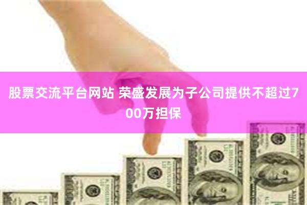 股票交流平台网站 荣盛发展为子公司提供不超过700万担保