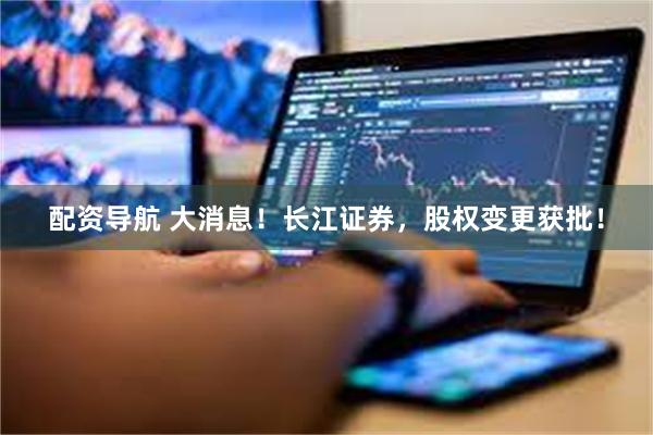 配资导航 大消息！长江证券，股权变更获批！
