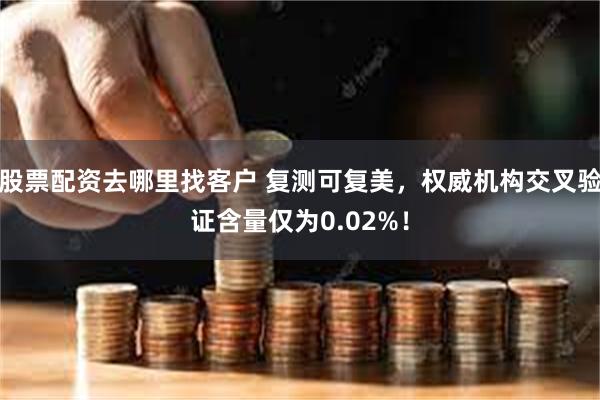 股票配资去哪里找客户 复测可复美，权威机构交叉验证含量仅为0.02%！