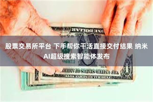 股票交易所平台 下手帮你干活直接交付结果 纳米AI超级搜索智能体发布