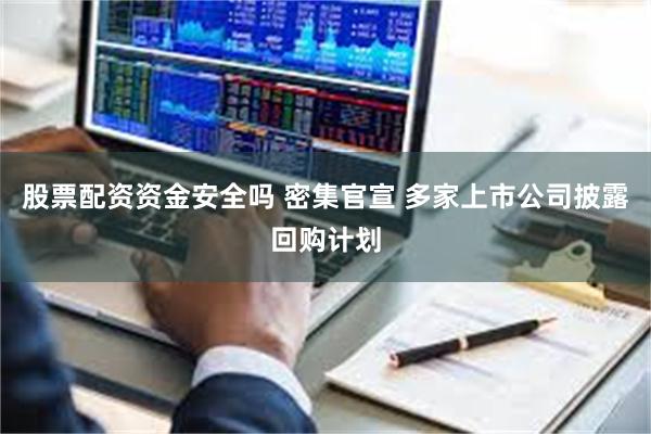 股票配资资金安全吗 密集官宣 多家上市公司披露回购计划