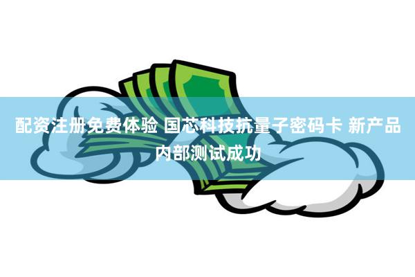 配资注册免费体验 国芯科技抗量子密码卡 新产品内部测试成功