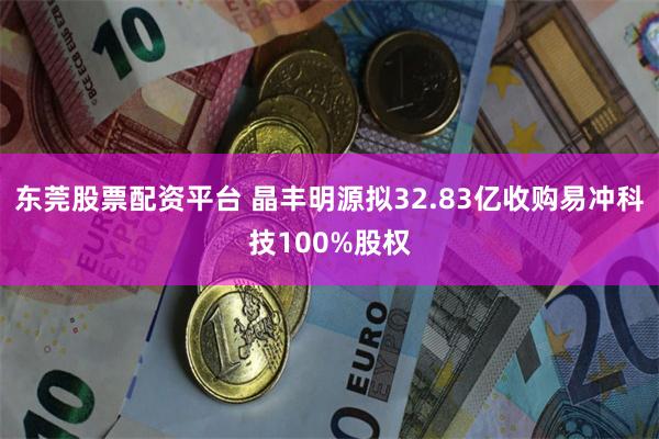 东莞股票配资平台 晶丰明源拟32.83亿收购易冲科技100%股权