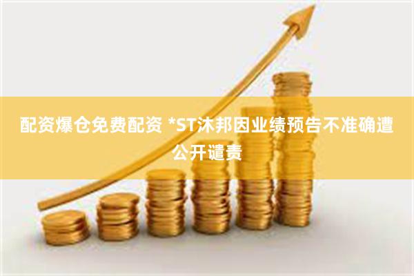 配资爆仓免费配资 *ST沐邦因业绩预告不准确遭公开谴责