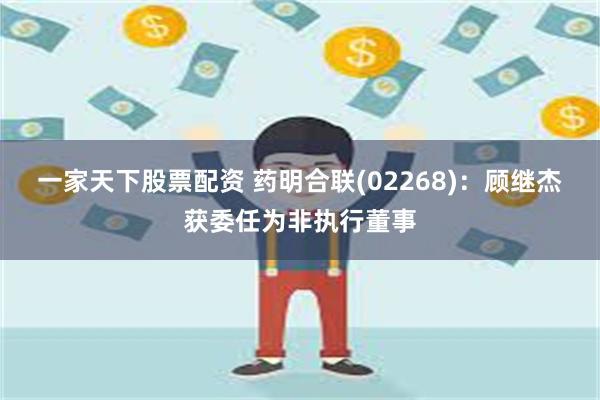 一家天下股票配资 药明合联(02268)：顾继杰获委任为非执行董事