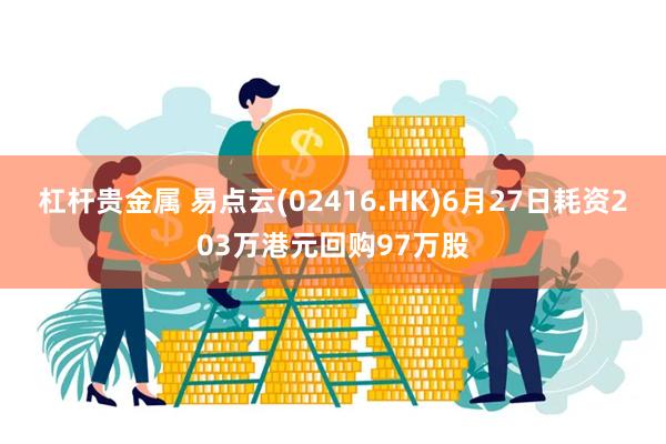 杠杆贵金属 易点云(02416.HK)6月27日耗资203万港元回购97万股