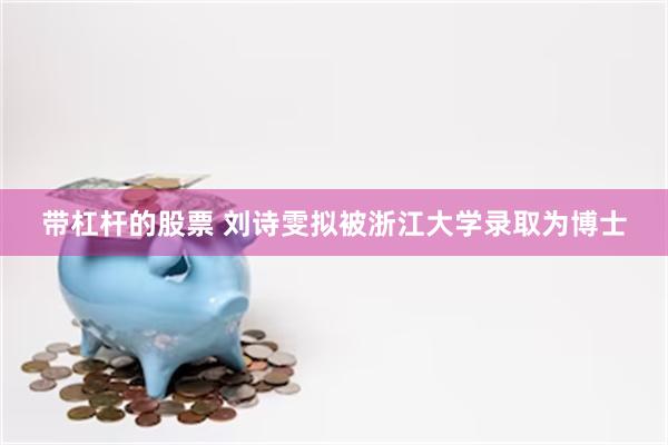 带杠杆的股票 刘诗雯拟被浙江大学录取为博士