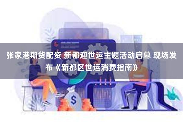 张家港期货配资 新都迎世运主题活动启幕 现场发布《新都区世运消费指南》