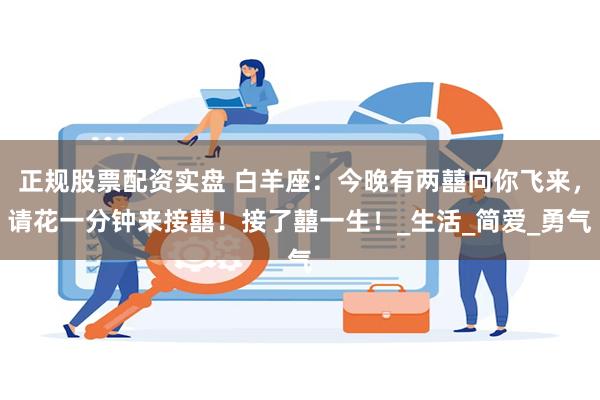 正规股票配资实盘 白羊座：今晚有两囍向你飞来，请花一分钟来接囍！接了囍一生！_生活_简爱_勇气
