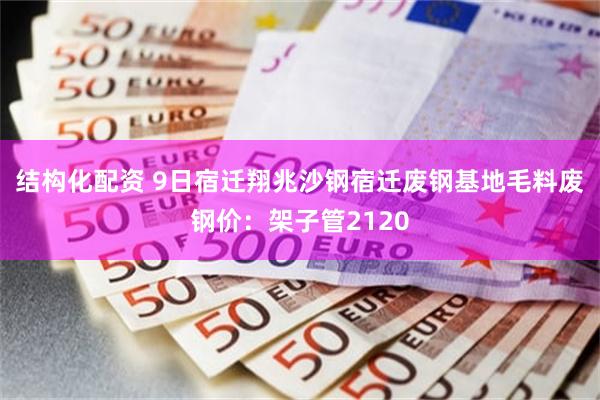 结构化配资 9日宿迁翔兆沙钢宿迁废钢基地毛料废钢价：架子管2120