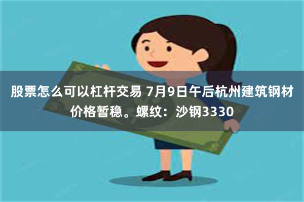股票怎么可以杠杆交易 7月9日午后杭州建筑钢材价格暂稳。螺纹：沙钢3330