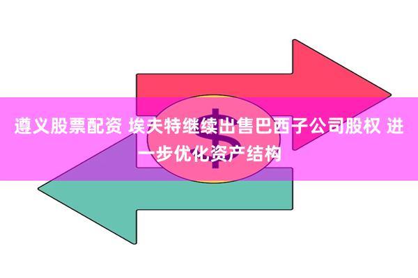遵义股票配资 埃夫特继续出售巴西子公司股权 进一步优化资产结构