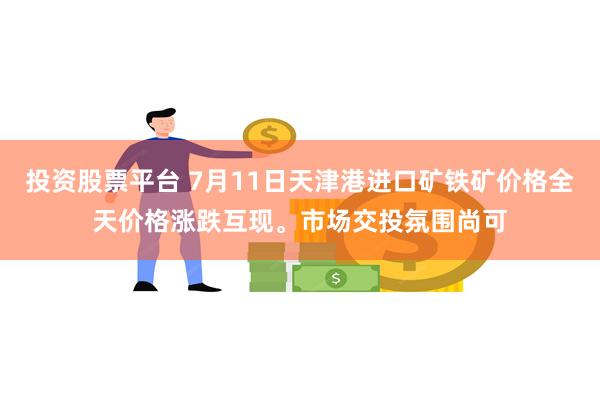 投资股票平台 7月11日天津港进口矿铁矿价格全天价格涨跌互现。市场交投氛围尚可