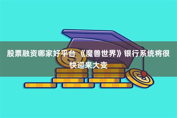 股票融资哪家好平台 《魔兽世界》银行系统将很快迎来大变