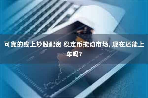 可靠的线上炒股配资 稳定币搅动市场, 现在还能上车吗?
