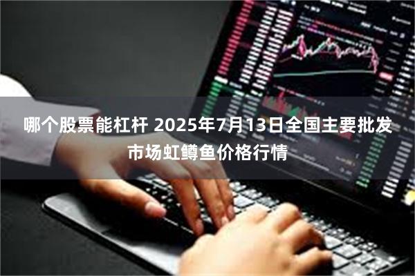 哪个股票能杠杆 2025年7月13日全国主要批发市场虹鳟鱼价格行情