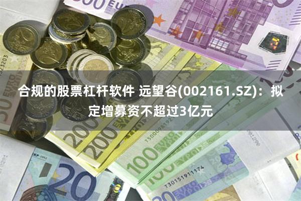 合规的股票杠杆软件 远望谷(002161.SZ)：拟定增募资不超过3亿元