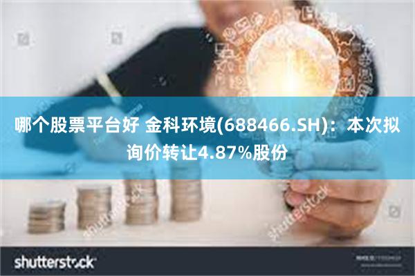 哪个股票平台好 金科环境(688466.SH)：本次拟询价转让4.87%股份