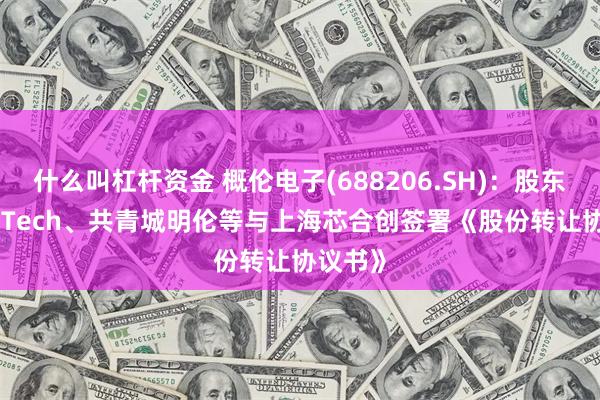 什么叫杠杆资金 概伦电子(688206.SH)：股东KLProTech、共青城明伦等与上海芯合创签署《股份转让协议书》