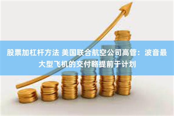 股票加杠杆方法 美国联合航空公司高管：波音最大型飞机的交付略提前于计划