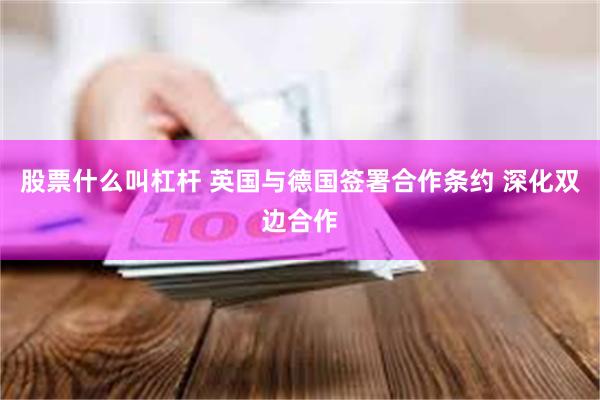 股票什么叫杠杆 英国与德国签署合作条约 深化双边合作