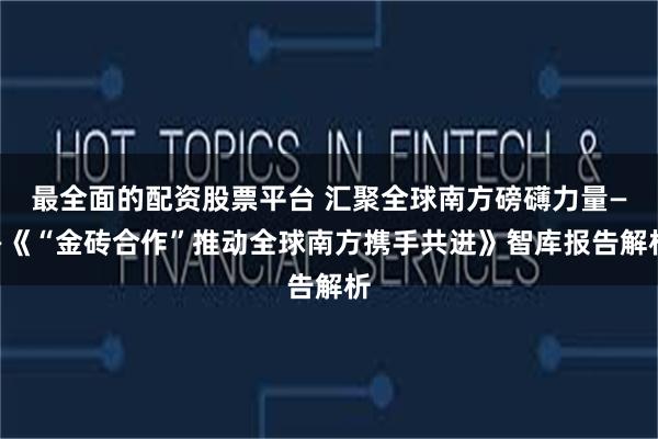 最全面的配资股票平台 汇聚全球南方磅礴力量——《“金砖合作”推动全球南方携手共进》智库报告解析